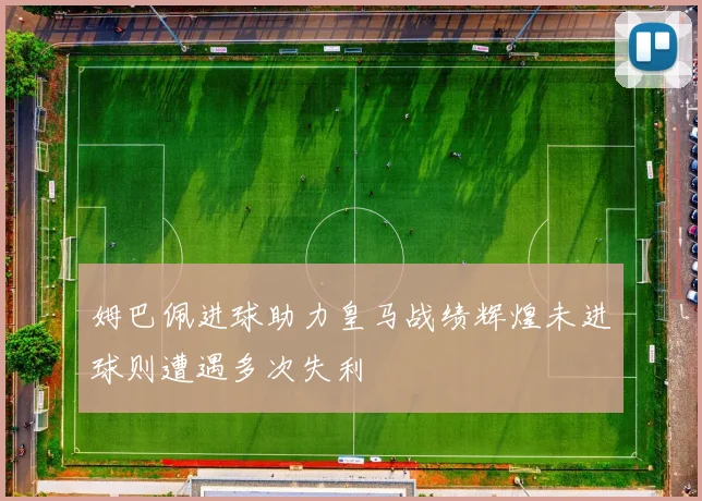 姆巴佩进球助力皇马战绩辉煌未进球则遭遇多次失利