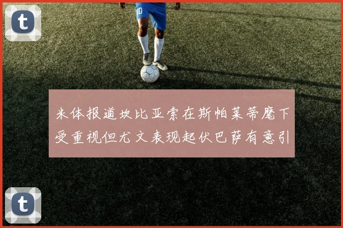 米体报道坎比亚索在斯帕莱蒂麾下受重视但尤文表现起伏巴萨有意引进
