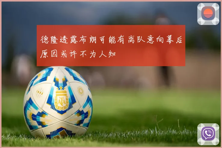 德隆透露布朗可能有离队意向幕后原因或许不为人知