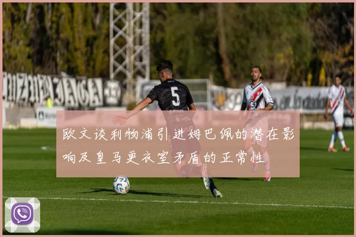 欧文谈利物浦引进姆巴佩的潜在影响及皇马更衣室矛盾的正常性