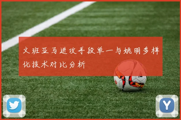 文班亚马进攻手段单一与姚明多样化技术对比分析