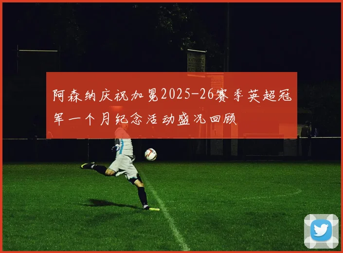 阿森纳庆祝加冕2025-26赛季英超冠军一个月纪念活动盛况回顾