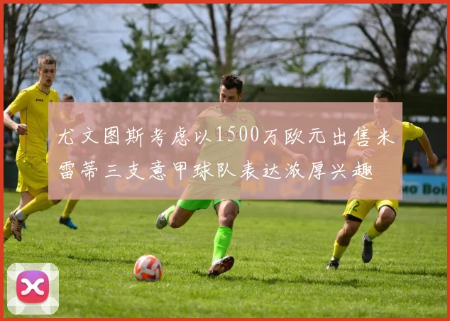 尤文图斯考虑以1500万欧元出售米雷蒂三支意甲球队表达浓厚兴趣
