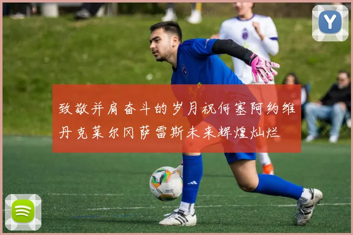 致敬并肩奋斗的岁月祝何塞阿约维丹克莱尔冈萨雷斯未来辉煌灿烂