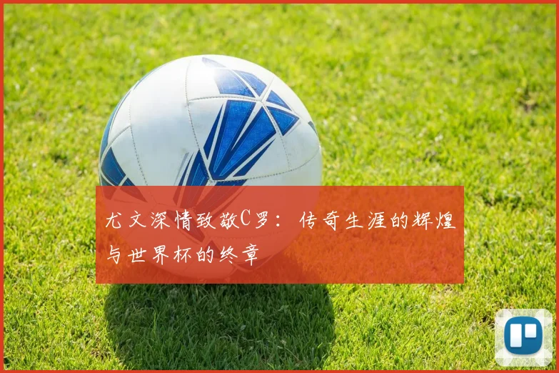 尤文深情致敬C罗：传奇生涯的辉煌与世界杯的终章