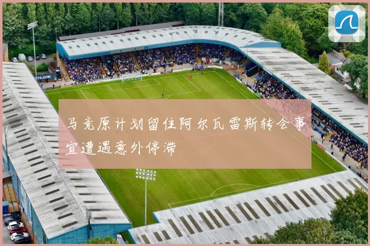马竞原计划留住阿尔瓦雷斯转会事宜遭遇意外停滞