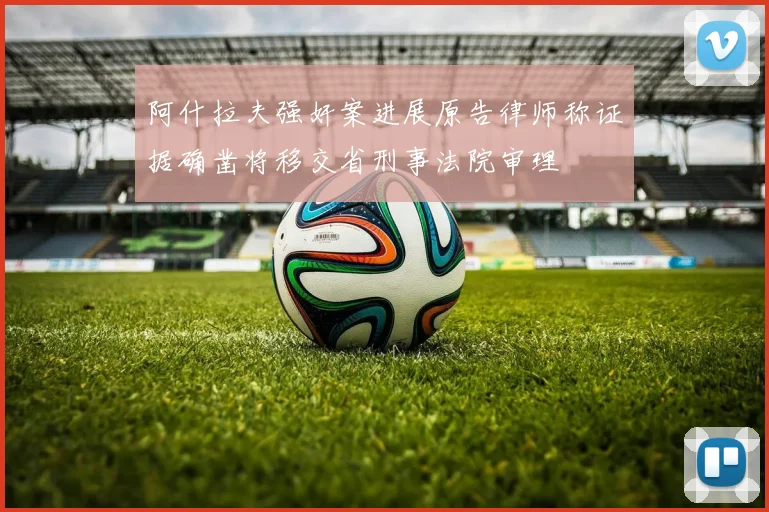 阿什拉夫强奸案进展原告律师称证据确凿将移交省刑事法院审理