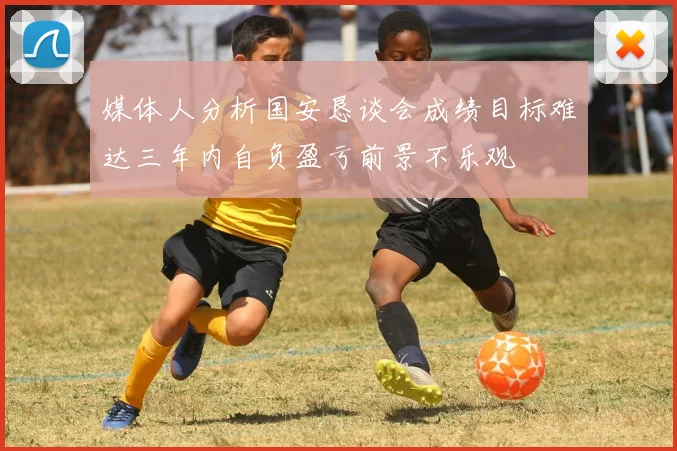 媒体人分析国安恳谈会成绩目标难达三年内自负盈亏前景不乐观