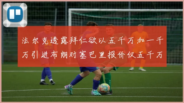 法尔克透露拜仁欲以五千万加一千万引进布朗对塞巴里报价仅五千万