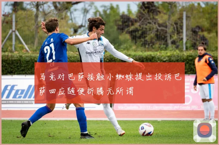 马竞对巴萨接触小蜘蛛提出投诉巴萨回应随便折腾无所谓