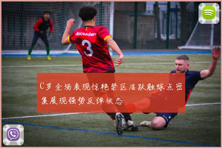 C罗全场表现惊艳禁区活跃触球点密集展现强势反弹状态