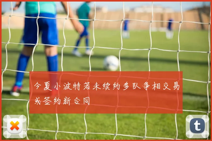 今夏小波特若未续约多队争相交易或签约新合同