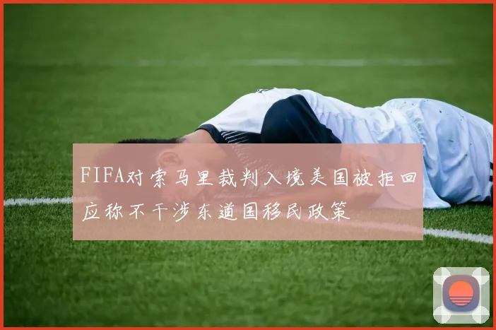 FIFA对索马里裁判入境美国被拒回应称不干涉东道国移民政策