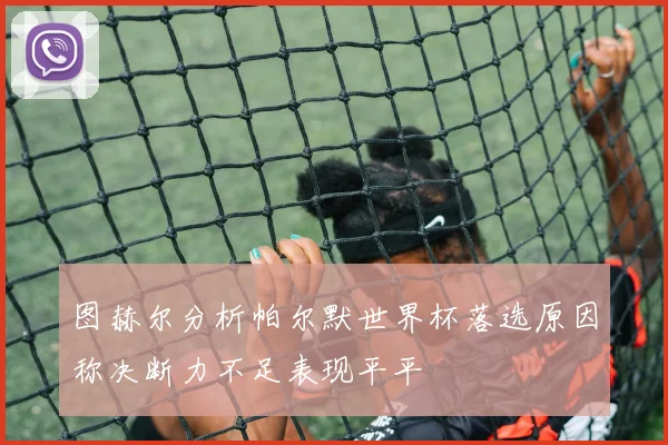 图赫尔分析帕尔默世界杯落选原因称决断力不足表现平平