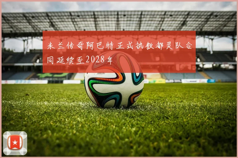 米兰传奇阿巴特正式执教都灵队合同延续至2028年