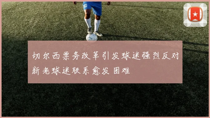 切尔西票务改革引发球迷强烈反对新老球迷联系愈发困难