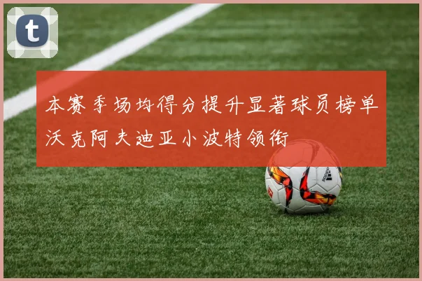 本赛季场均得分提升显著球员榜单沃克阿夫迪亚小波特领衔