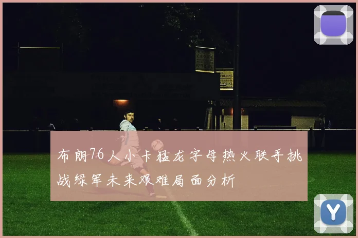 布朗76人小卡猛龙字母热火联手挑战绿军未来艰难局面分析