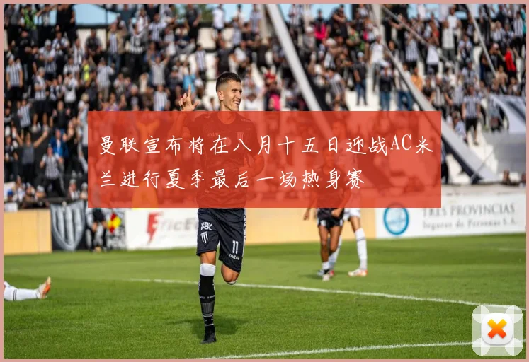 曼联宣布将在八月十五日迎战AC米兰进行夏季最后一场热身赛