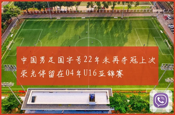 中国男足国字号22年未再夺冠上次荣光停留在04年U16亚锦赛