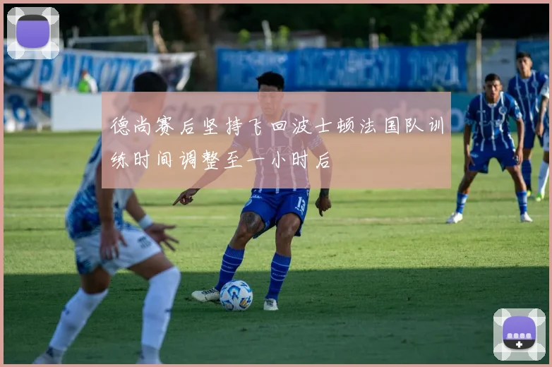 德尚赛后坚持飞回波士顿法国队训练时间调整至一小时后
