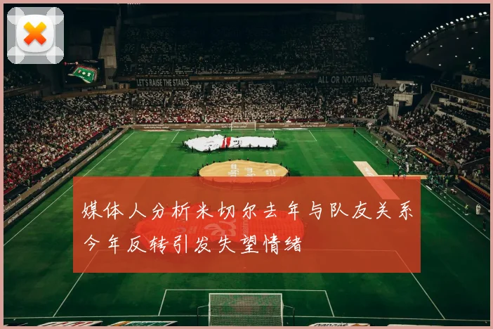媒体人分析米切尔去年与队友关系今年反转引发失望情绪