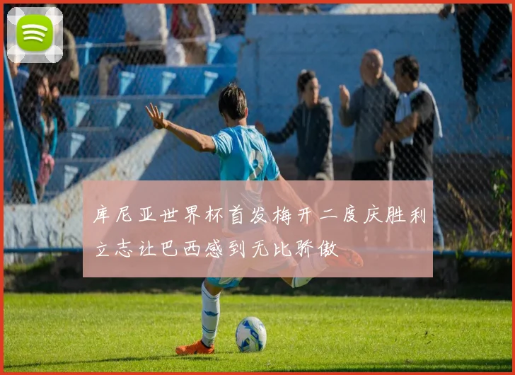 库尼亚世界杯首发梅开二度庆胜利立志让巴西感到无比骄傲
