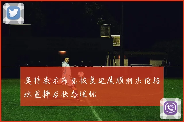奥特表示布克恢复进展顺利杰伦格林重摔后状态堪忧