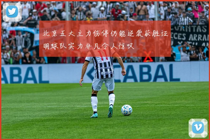 北京五大主力伤停仍能逆袭获胜证明球队实力非凡令人惊叹