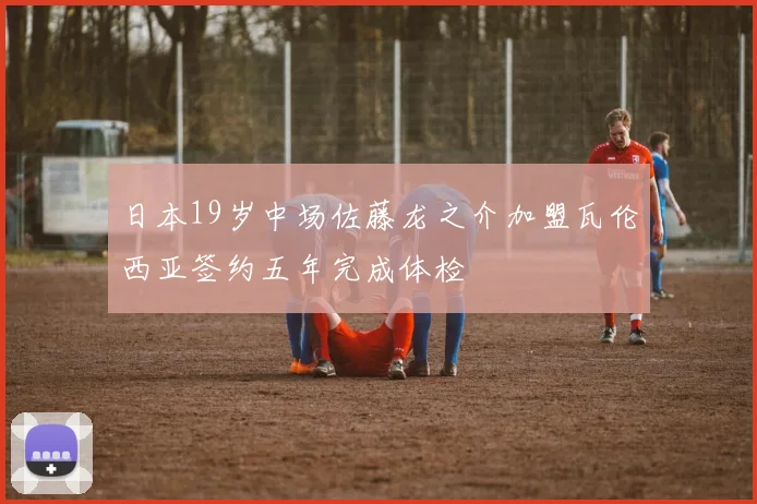 日本19岁中场佐藤龙之介加盟瓦伦西亚签约五年完成体检