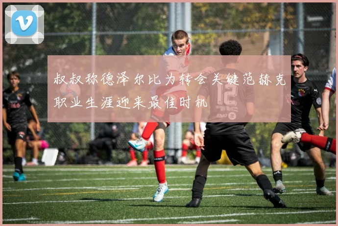 叔叔称德泽尔比为转会关键范赫克职业生涯迎来最佳时机