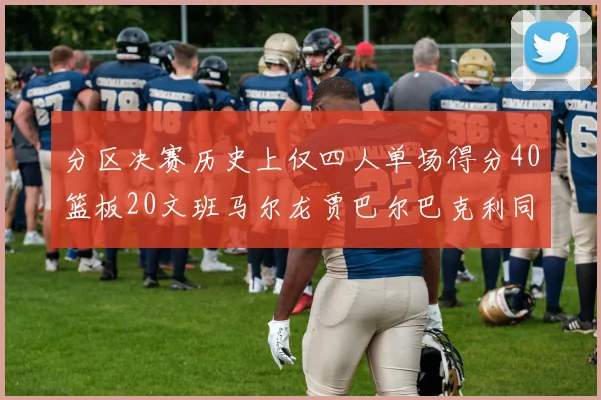分区决赛历史上仅四人单场得分40篮板20文班马尔龙贾巴尔巴克利同台竞技