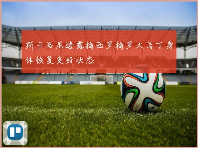 斯卡洛尼透露梅西罗梅罗大马丁身体恢复良好状态