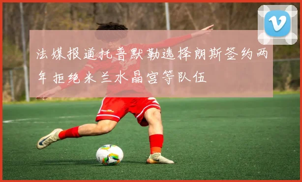 法媒报道托普默勒选择朗斯签约两年拒绝米兰水晶宫等队伍
