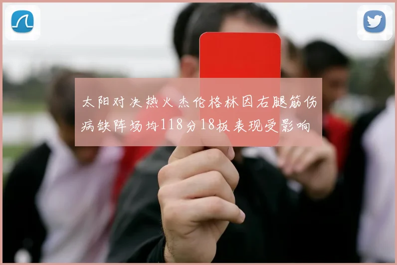 太阳对决热火杰伦格林因右腿筋伤病缺阵场均118分18板表现受影响