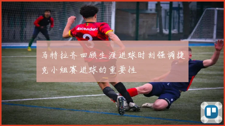 马特拉齐回顾生涯进球时刻强调捷克小组赛进球的重要性