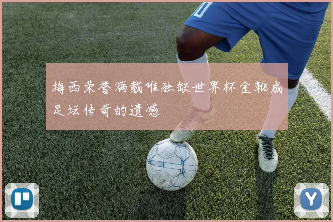 梅西荣誉满载唯独缺世界杯金靴成足坛传奇的遗憾