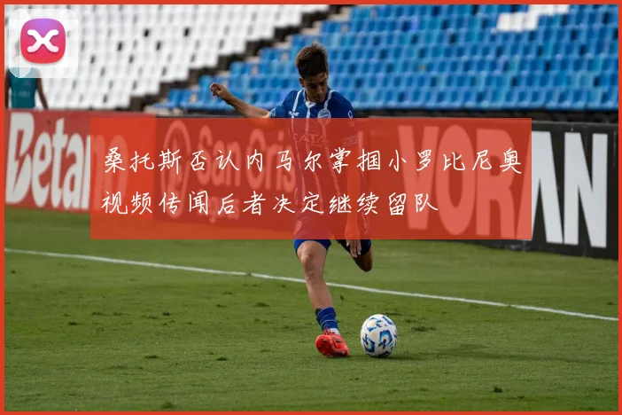 桑托斯否认内马尔掌掴小罗比尼奥视频传闻后者决定继续留队